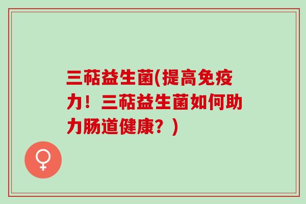 三萜益生菌(提高力！三萜益生菌如何助力肠道健康？)