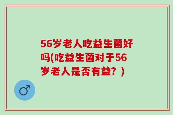 56岁老人吃益生菌好吗(吃益生菌对于56岁老人是否有益?) 56岁老人吃益生菌好吗(吃益生菌对于56岁老人是否有益?)