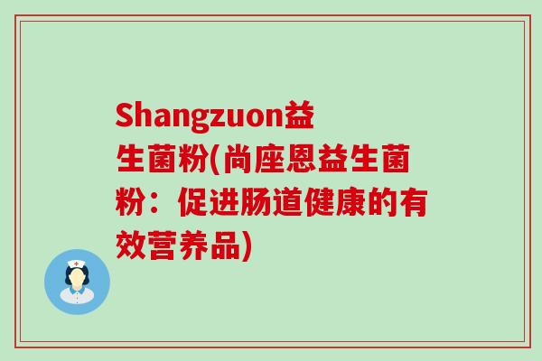 Shangzuon益生菌粉(尚座恩益生菌粉:促进肠道健康的有效营养品) Shangzuon益生菌粉(尚座恩益生菌粉:促进肠道健康的有效营养品)