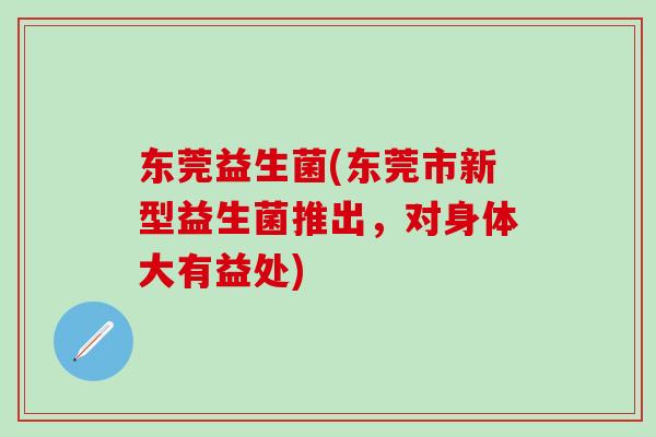 东莞益生菌(东莞市新型益生菌推出,对身体大有益处) 东莞益生菌(东莞市新型益生菌推出,对身体大有益处)