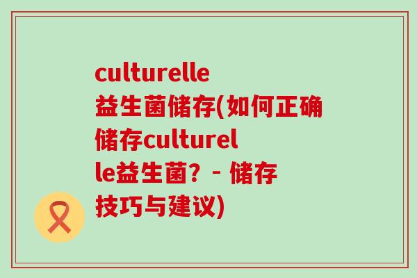 culturelle益生菌储存(如何正确储存culturelle益生菌?- 储存技巧与建议) culturelle益生菌储存(如何正确储存culturelle益生菌?- 储存技巧与建议)