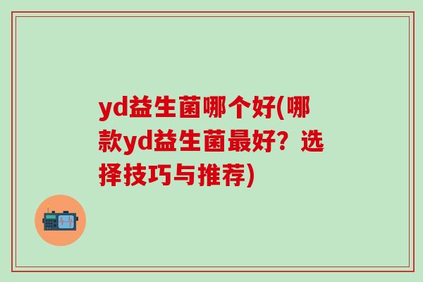 yd益生菌哪个好(哪款yd益生菌好?选择技巧与推荐) yd益生菌哪个好(哪款yd益生菌好?选择技巧与推荐)