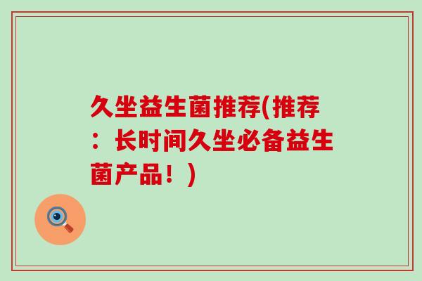 久坐益生菌推荐(推荐:长时间久坐必备益生菌产品!) 久坐益生菌推荐(推荐:长时间久坐必备益生菌产品!)