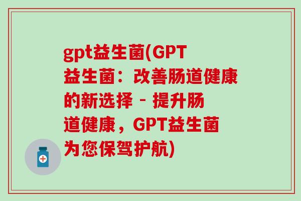 gpt益生菌(GPT益生菌：改善肠道健康的新选择 - 提升肠道健康，GPT益生菌为您保驾护航)