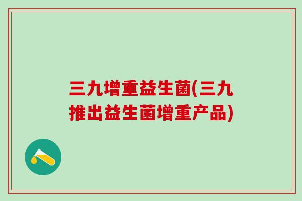 三九增重益生菌(三九推出益生菌增重产品) 三九增重益生菌(三九推出益生菌增重产品)