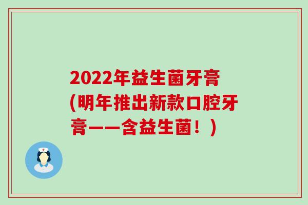 2022年益生菌牙膏(明年推出新款口腔牙膏——含益生菌！)