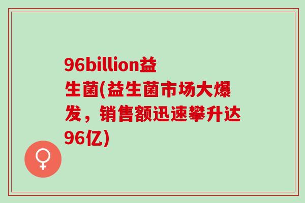 96billion益生菌(益生菌市场大爆发，销售额迅速攀升达96亿)
