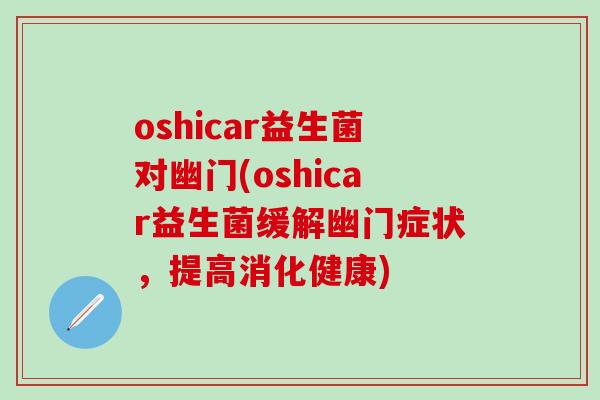 oshicar益生菌对幽门(oshicar益生菌缓解幽门症状，提高消化健康)