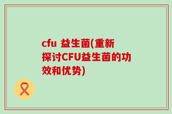 cfu 益生菌(重新探讨CFU益生菌的功效和优势) cfu 益生菌(重新探讨CFU益生菌的功效和优势)
