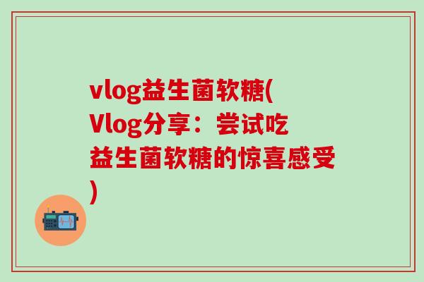 vlog益生菌软糖(Vlog分享:尝试吃益生菌软糖的惊喜感受) vlog益生菌软糖(Vlog分享:尝试吃益生菌软糖的惊喜感受)
