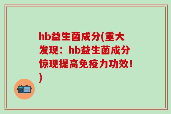 hb益生菌成分(重大发现:hb益生菌成分惊现提高力功效!) hb益生菌成分(重大发现:hb益生菌成分惊现提高力功效!)