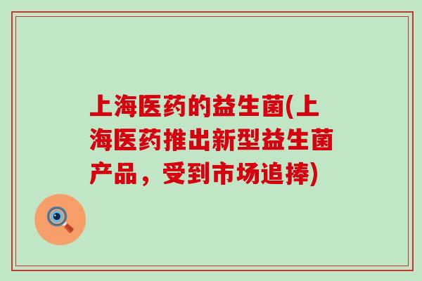 上海医药的益生菌(上海医药推出新型益生菌产品，受到市场追捧)