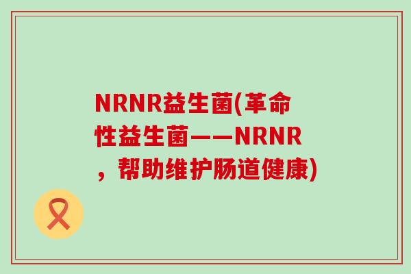 NRNR益生菌(革命性益生菌——NRNR，帮助维护肠道健康)