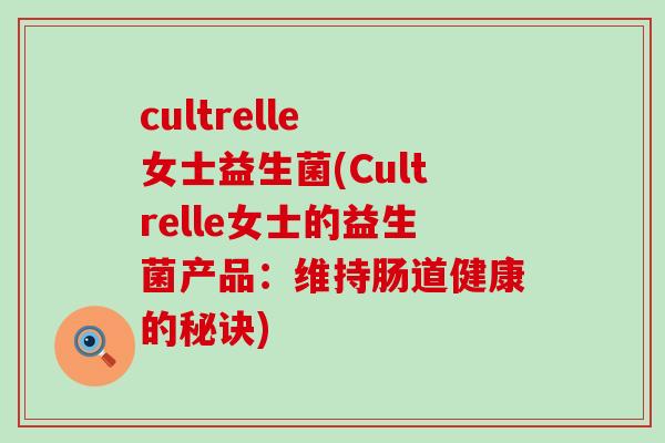 cultrelle 女士益生菌(Cultrelle女士的益生菌产品:维持肠道健康的秘诀) cultrelle 女士益生菌(Cultrelle女士的益生菌产品:维持肠道健康的秘诀)