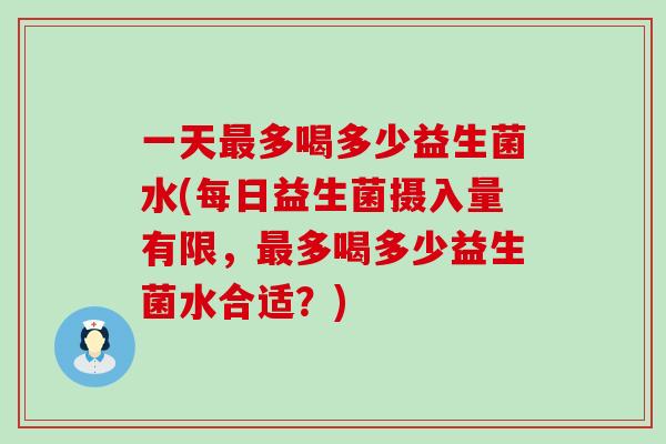 一天多喝多少益生菌水(每日益生菌摄入量有限,多喝多少益生菌水合适?) 一天多喝多少益生菌水(每日益生菌摄入量有限,多喝多少益生菌水合适?)