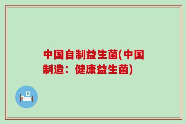 中国自制益生菌(中国制造:健康益生菌) 中国自制益生菌(中国制造:健康益生菌)