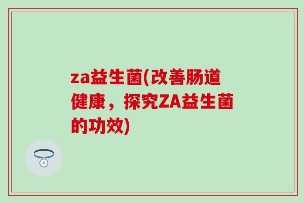 za益生菌(改善肠道健康,探究ZA益生菌的功效) za益生菌(改善肠道健康,探究ZA益生菌的功效)