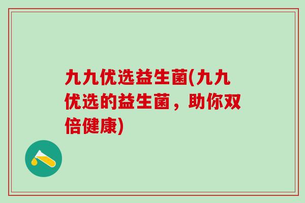 九九优选益生菌(九九优选的益生菌，助你双倍健康)