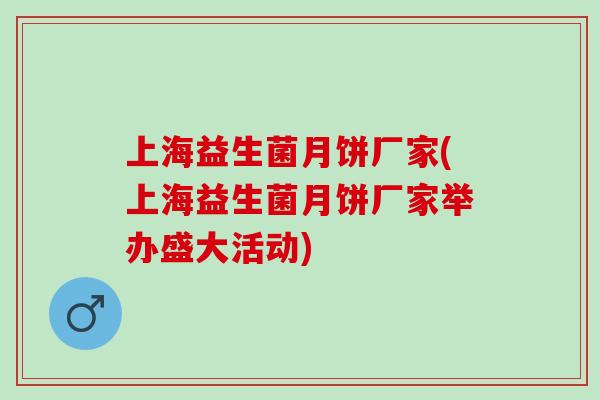 上海益生菌月饼厂家(上海益生菌月饼厂家举办盛大活动) 上海益生菌月饼厂家(上海益生菌月饼厂家举办盛大活动)