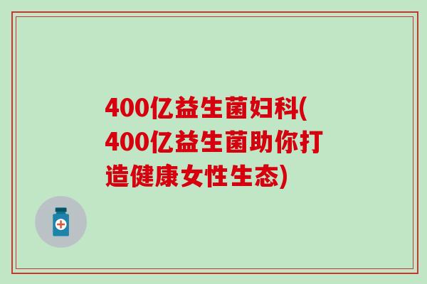 400亿益生菌(400亿益生菌助你打造健康女性生态)