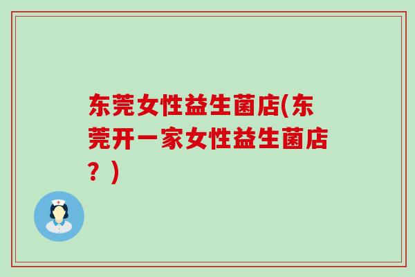 东莞女性益生菌店(东莞开一家女性益生菌店?) 东莞女性益生菌店(东莞开一家女性益生菌店?)