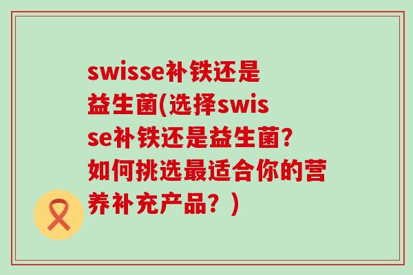 swisse补铁还是益生菌(选择swisse补铁还是益生菌？如何挑选适合你的营养补充产品？)