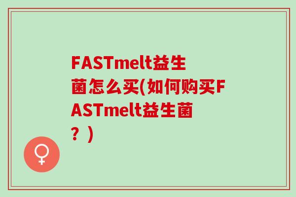 FASTmelt益生菌怎么买(如何购买FASTmelt益生菌?) FASTmelt益生菌怎么买(如何购买FASTmelt益生菌?)