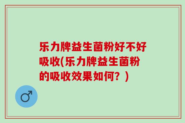 乐力牌益生菌粉好不好吸收(乐力牌益生菌粉的吸收效果如何？)