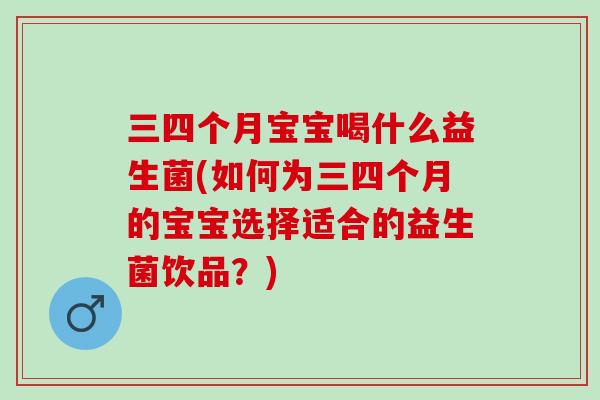 三四个月宝宝喝什么益生菌(如何为三四个月的宝宝选择适合的益生菌饮品?) 三四个月宝宝喝什么益生菌(如何为三四个月的宝宝选择适合的益生菌饮品?)