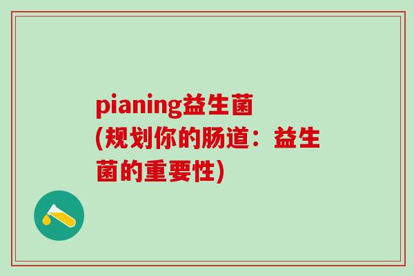 pianing益生菌(规划你的肠道:益生菌的重要性) pianing益生菌(规划你的肠道:益生菌的重要性)