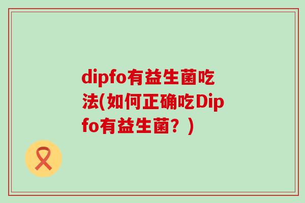 dipfo有益生菌吃法(如何正确吃Dipfo有益生菌?) dipfo有益生菌吃法(如何正确吃Dipfo有益生菌?)