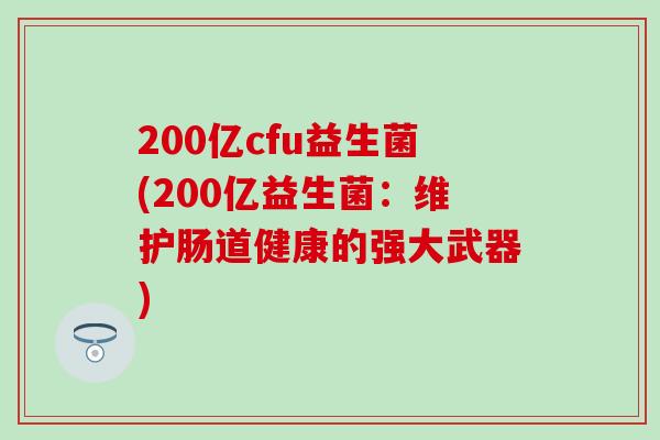 200亿cfu益生菌(200亿益生菌：维护肠道健康的强大武器)