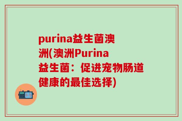 purina益生菌澳洲(澳洲Purina益生菌：促进宠物肠道健康的佳选择)