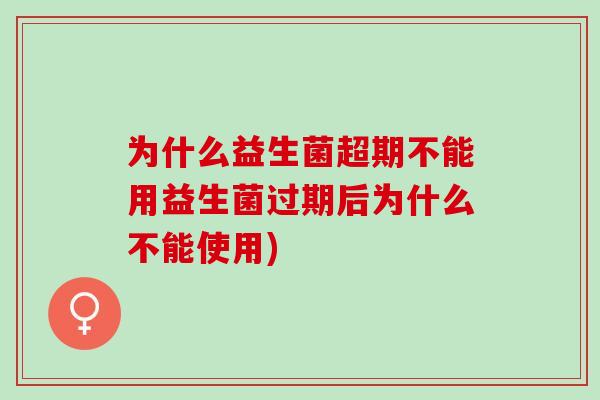 为什么益生菌超期不能用益生菌过期后为什么不能使用) 为什么益生菌超期不能用益生菌过期后为什么不能使用)