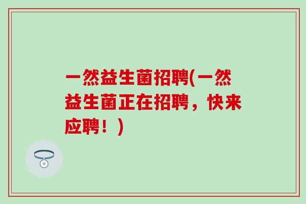一然益生菌招聘(一然益生菌正在招聘，快来应聘！)