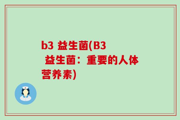 b3 益生菌(B3 益生菌:重要的人体营养素) b3 益生菌(B3 益生菌:重要的人体营养素)