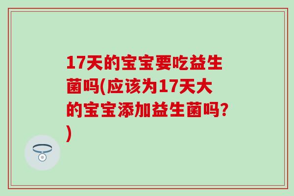 17天的宝宝要吃益生菌吗(应该为17天大的宝宝添加益生菌吗?) 17天的宝宝要吃益生菌吗(应该为17天大的宝宝添加益生菌吗?)