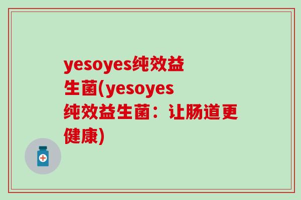yesoyes纯效益生菌(yesoyes纯效益生菌:让肠道更健康) yesoyes纯效益生菌(yesoyes纯效益生菌:让肠道更健康)