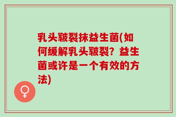 乳头皲裂抹益生菌(如何缓解乳头皲裂？益生菌或许是一个有效的方法)