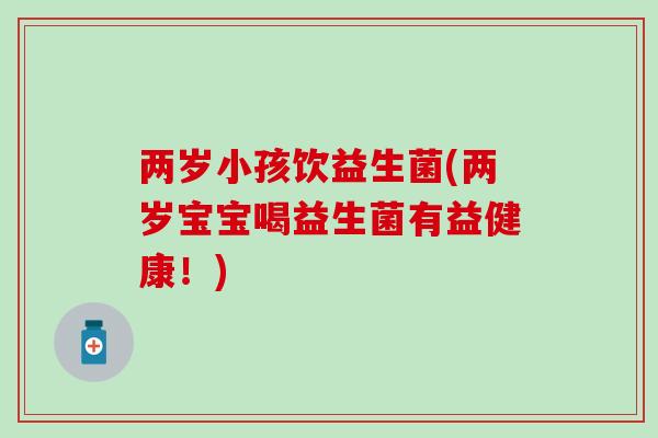两岁小孩饮益生菌(两岁宝宝喝益生菌有益健康!) 两岁小孩饮益生菌(两岁宝宝喝益生菌有益健康!)