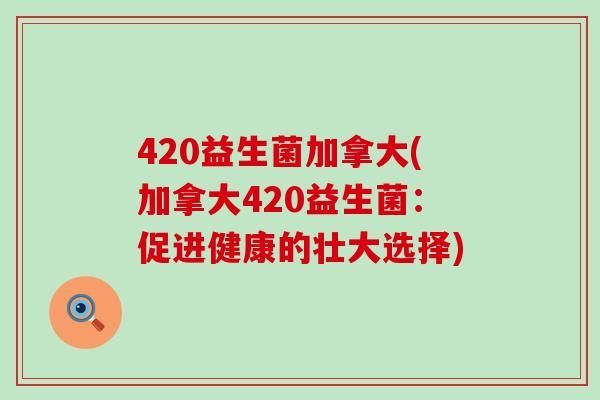 420益生菌加拿大(加拿大420益生菌:促进健康的壮大选择) 420益生菌加拿大(加拿大420益生菌:促进健康的壮大选择)