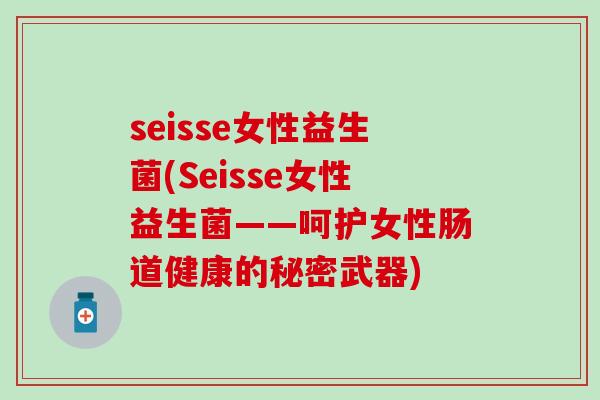 seisse女性益生菌(Seisse女性益生菌——呵护女性肠道健康的秘密武器) seisse女性益生菌(Seisse女性益生菌——呵护女性肠道健康的秘密武器)