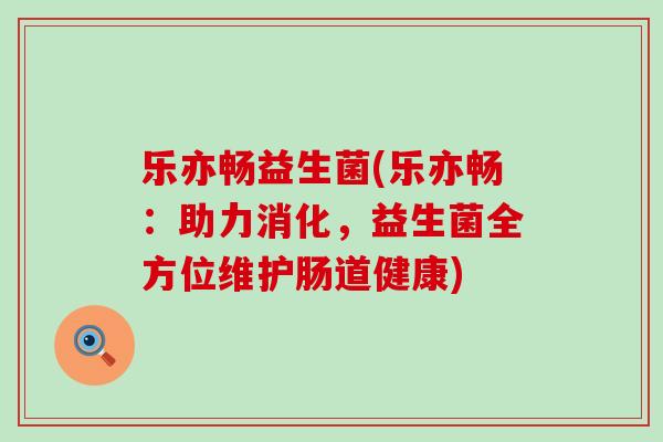 乐亦畅益生菌(乐亦畅:助力消化,益生菌全方位维护肠道健康) 乐亦畅益生菌(乐亦畅:助力消化,益生菌全方位维护肠道健康)
