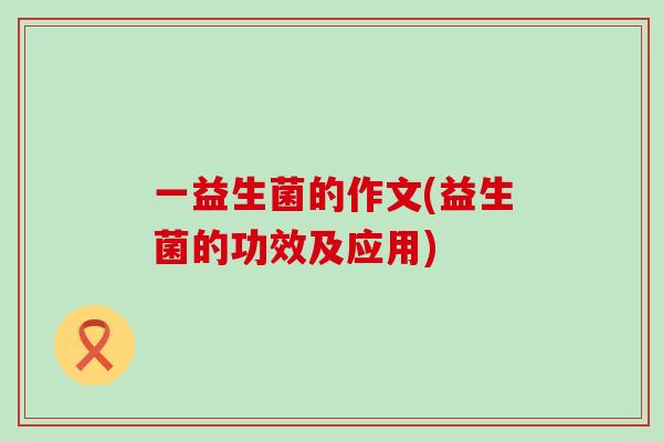 一益生菌的作文(益生菌的功效及应用)