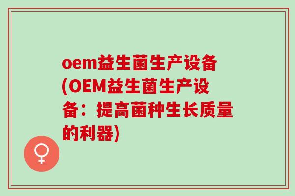 oem益生菌生产设备(OEM益生菌生产设备：提高菌种生长质量的利器)