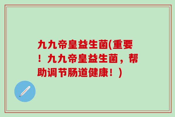 九九帝皇益生菌(重要!九九帝皇益生菌,帮助调节肠道健康!) 九九帝皇益生菌(重要!九九帝皇益生菌,帮助调节肠道健康!)