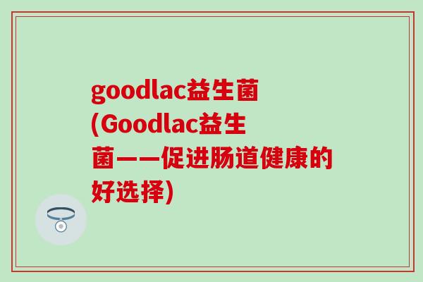 goodlac益生菌(Goodlac益生菌——促进肠道健康的好选择) goodlac益生菌(Goodlac益生菌——促进肠道健康的好选择)