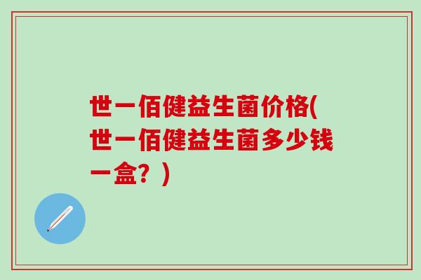 世一佰健益生菌价格(世一佰健益生菌多少钱一盒？)