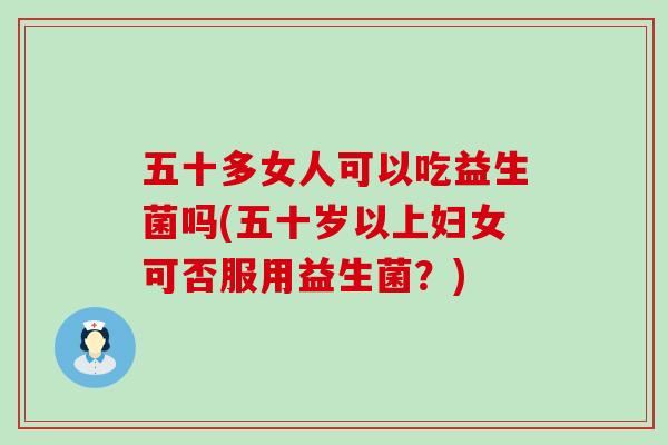 五十多女人可以吃益生菌吗(五十岁以上妇女可否服用益生菌?) 五十多女人可以吃益生菌吗(五十岁以上妇女可否服用益生菌?)