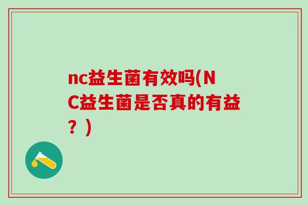 nc益生菌有效吗(NC益生菌是否真的有益?) nc益生菌有效吗(NC益生菌是否真的有益?)